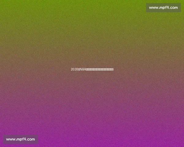 2026年NBA最新赛季动态与球员表现分析全方位解读